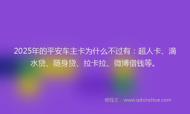 2025年的平安车主卡为什么不过有：超人卡、滴水贷、随身贷、拉卡拉、微博借钱等。
