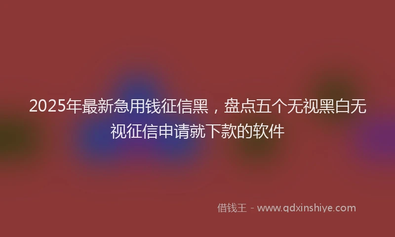 2025年最新急用钱征信黑，盘点五个无视黑白无视征信申请就下款的软件