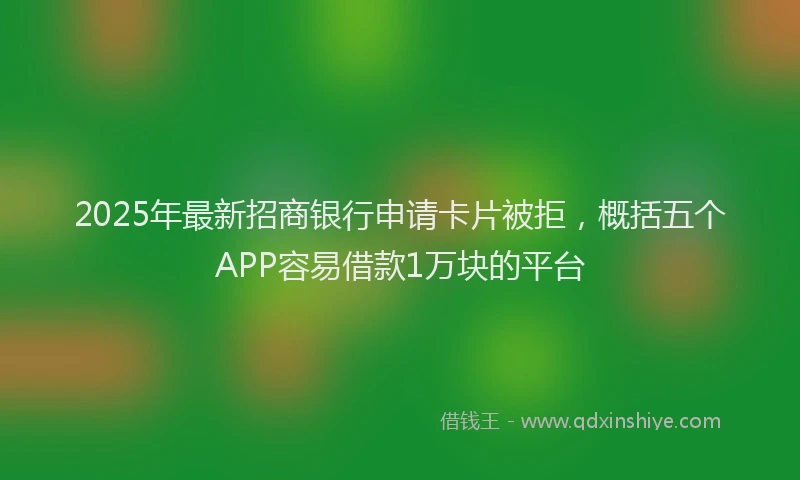 2025年最新招商银行申请卡片被拒，概括五个APP容易借款1万块的平台