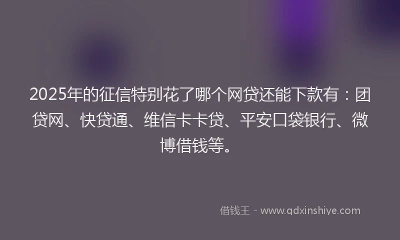 2025年的征信特别花了哪个网贷还能下款有：团贷网、快贷通、维信卡卡贷、平安口袋银行、微博借钱等。