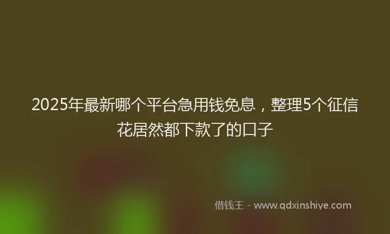 2025年最新哪个平台急用钱免息，整理5个征信花居然都下款了的口子