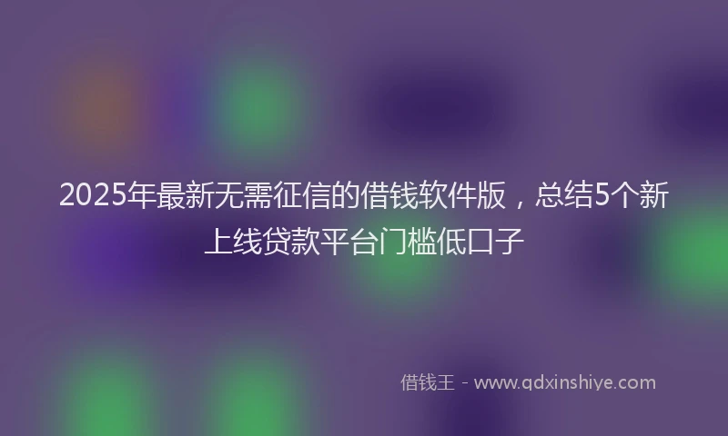 2025年最新无需征信的借钱软件版，总结5个新上线贷款平台门槛低口子