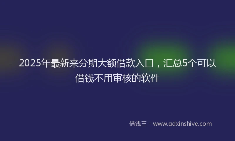 2025年最新来分期大额借款入口，汇总5个可以借钱不用审核的软件