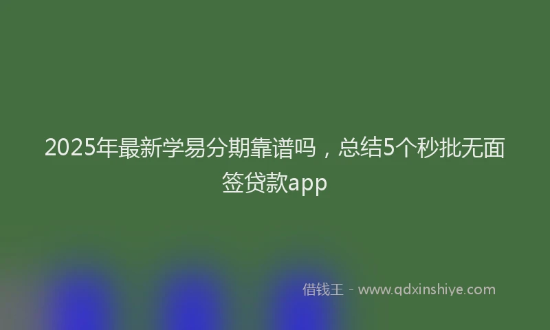 2025年最新学易分期靠谱吗，总结5个秒批无面签贷款app