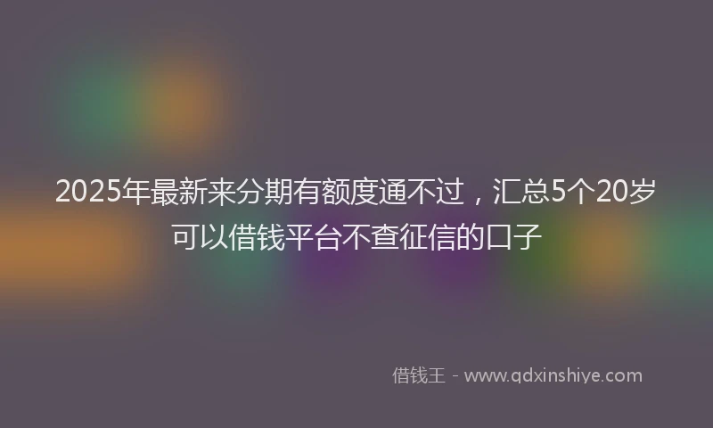 2025年最新来分期有额度通不过，汇总5个20岁可以借钱平台不查征信的口子