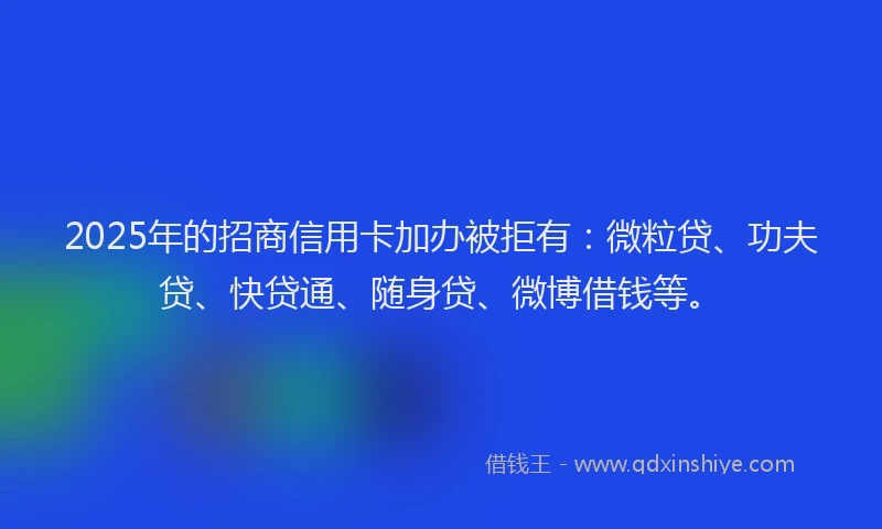 2025年的招商信用卡加办被拒有：微粒贷、功夫贷、快贷通、随身贷、微博借钱等。
