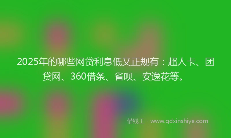 2025年的哪些网贷利息低又正规有：超人卡、团贷网、360借条、省呗、安逸花等。