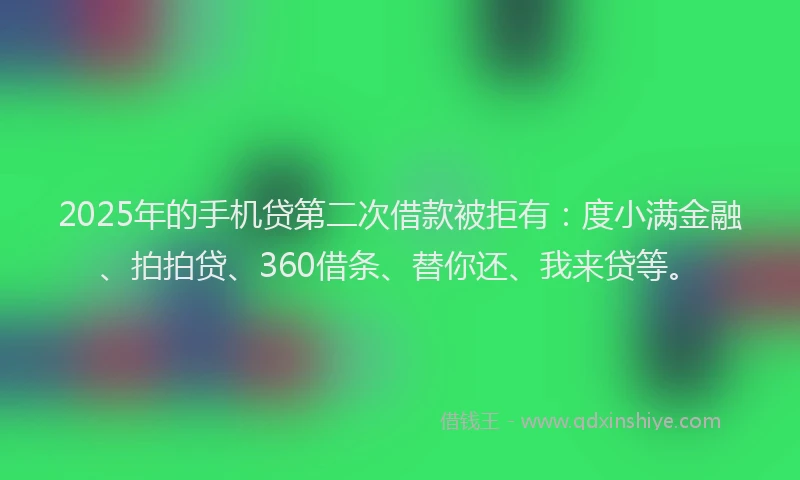 2025年的手机贷第二次借款被拒有：度小满金融、拍拍贷、360借条、替你还、我来贷等。