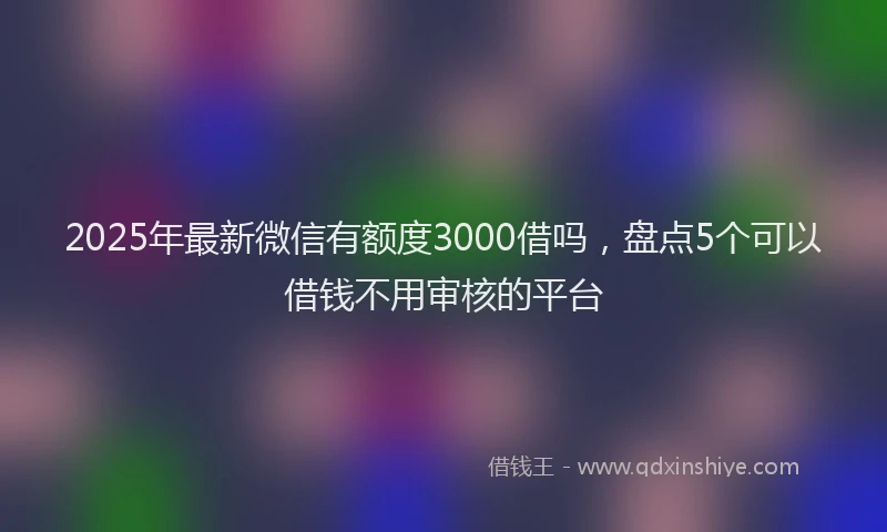 2025年最新微信有额度3000借吗，盘点5个可以借钱不用审核的平台