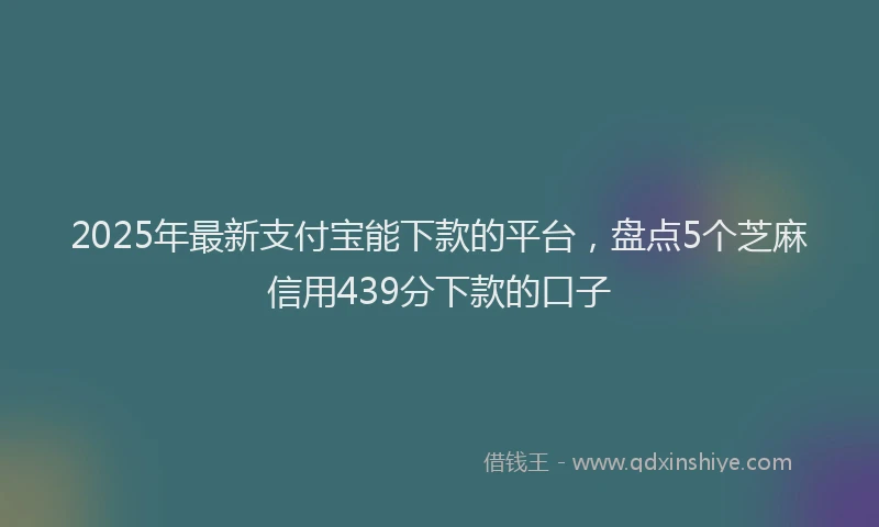 2025年最新支付宝能下款的平台，盘点5个芝麻信用439分下款的口子