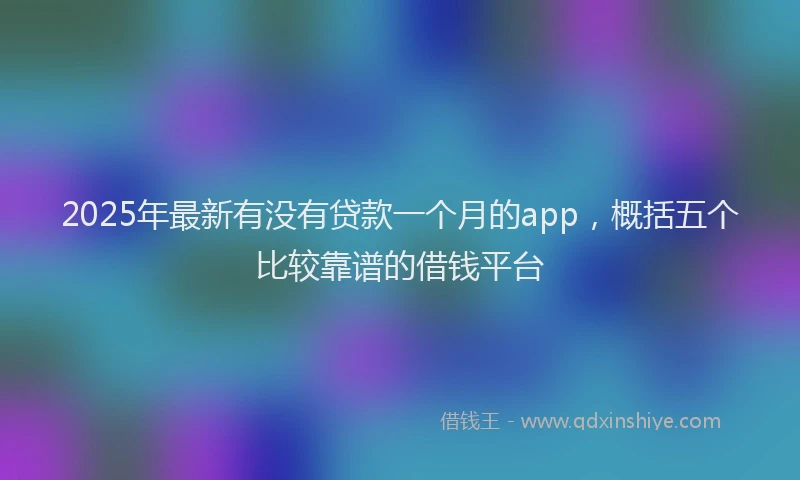 2025年最新有没有贷款一个月的app，概括五个比较靠谱的借钱平台