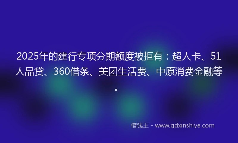 2025年的建行专项分期额度被拒有：超人卡、51人品贷、360借条、美团生活费、中原消费金融等。