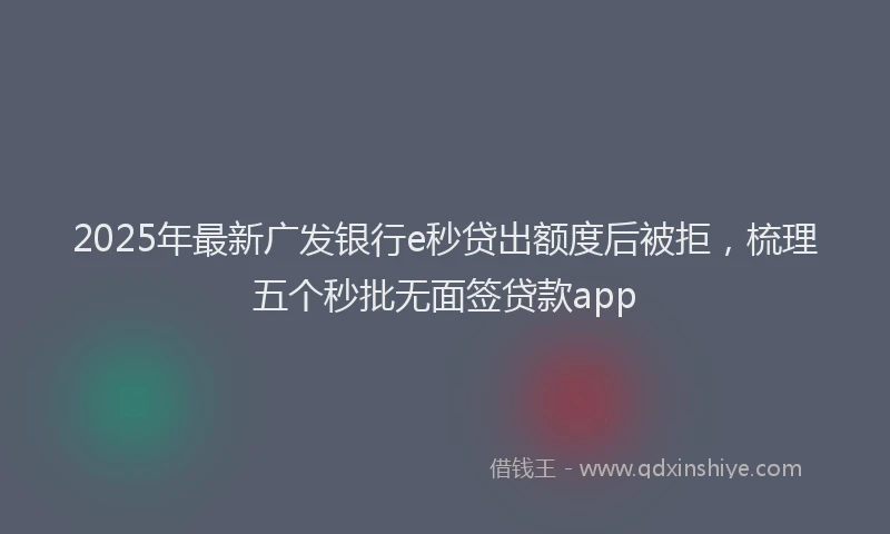 2025年最新广发银行e秒贷出额度后被拒，梳理五个秒批无面签贷款app
