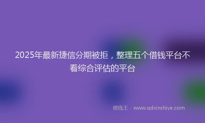 2025年最新捷信分期被拒，整理五个借钱平台不看综合评估的平台