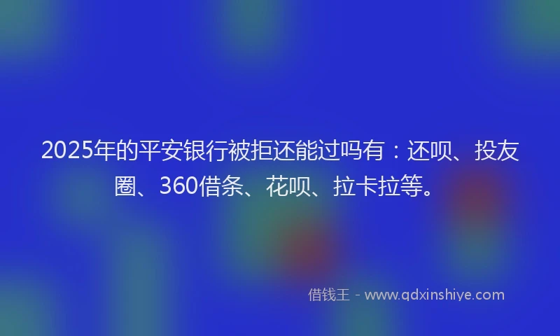 2025年的平安银行被拒还能过吗有：还呗、投友圈、360借条、花呗、拉卡拉等。