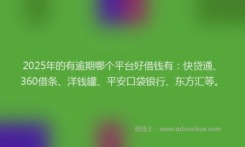 2025年的有逾期哪个平台好借钱有：快贷通、360借条、洋钱罐、平安口袋银行、东方汇等。