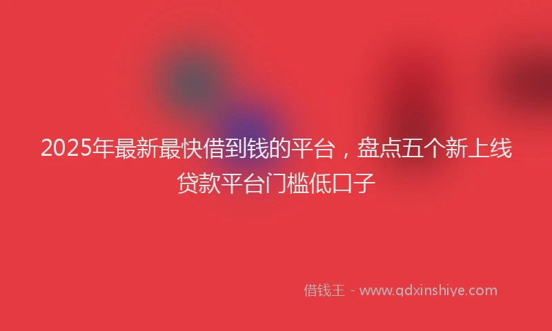 2025年最新最快借到钱的平台，盘点五个新上线贷款平台门槛低口子
