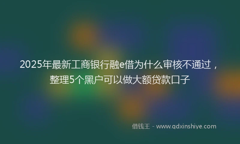 2025年最新工商银行融e借为什么审核不通过，整理5个黑户可以做大额贷款口子