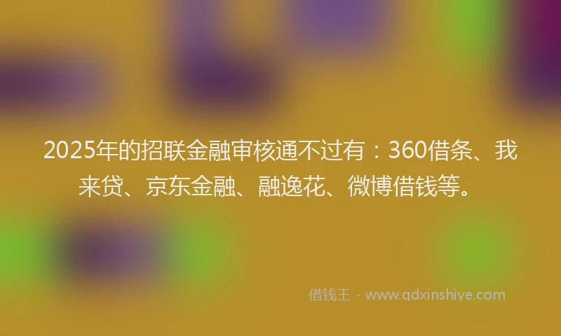 2025年的招联金融审核通不过有：360借条、我来贷、京东金融、融逸花、微博借钱等。