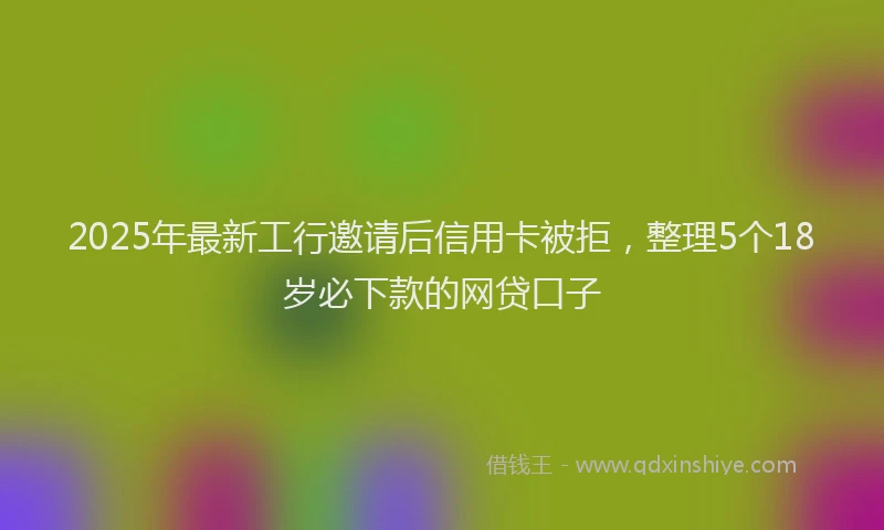 2025年最新工行邀请后信用卡被拒，整理5个18岁必下款的网贷口子