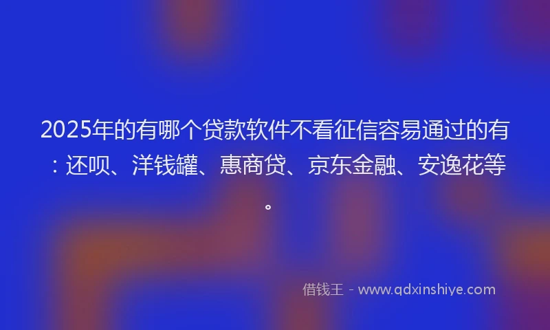 2025年的有哪个贷款软件不看征信容易通过的有：还呗、洋钱罐、惠商贷、京东金融、安逸花等。