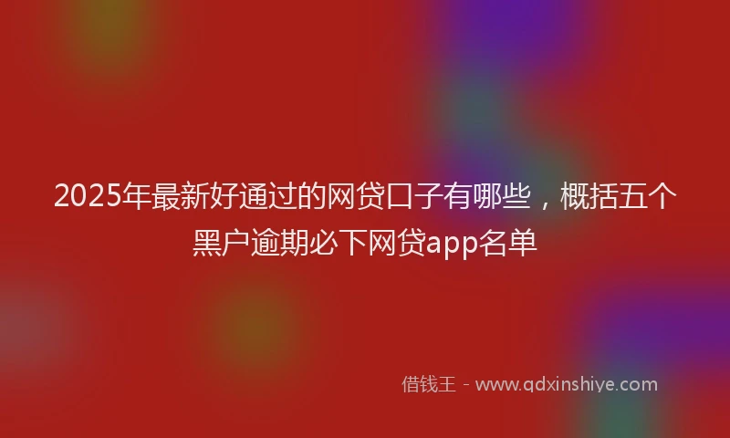 2025年最新好通过的网贷口子有哪些，概括五个黑户逾期必下网贷app名单