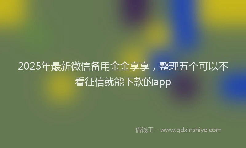 2025年最新微信备用金金享享，整理五个可以不看征信就能下款的app