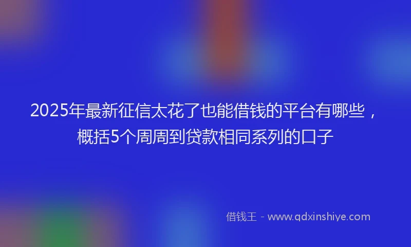 2025年最新征信太花了也能借钱的平台有哪些，概括5个周周到贷款相同系列的口子