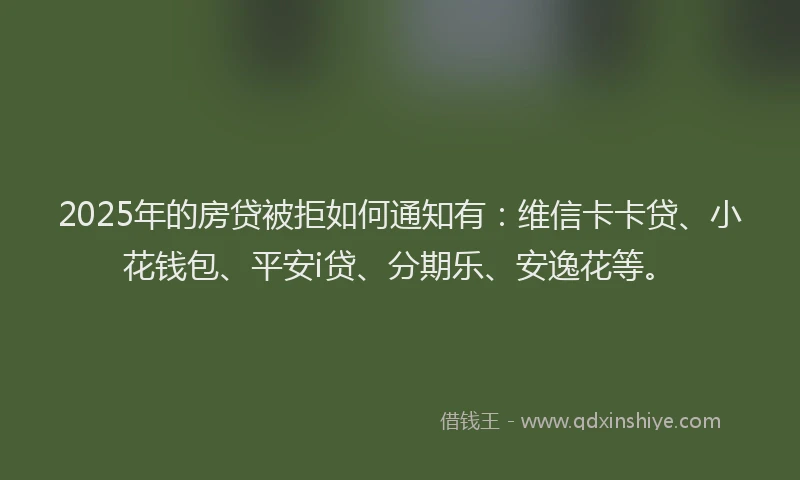 2025年的房贷被拒如何通知有：维信卡卡贷、小花钱包、平安i贷、分期乐、安逸花等。