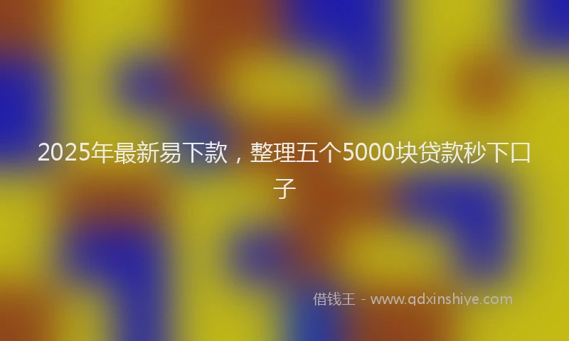 2025年最新易下款，整理五个5000块贷款秒下口子