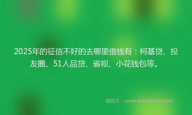 2025年的征信不好的去哪里借钱有：柯基贷、投友圈、51人品贷、省呗、小花钱包等。