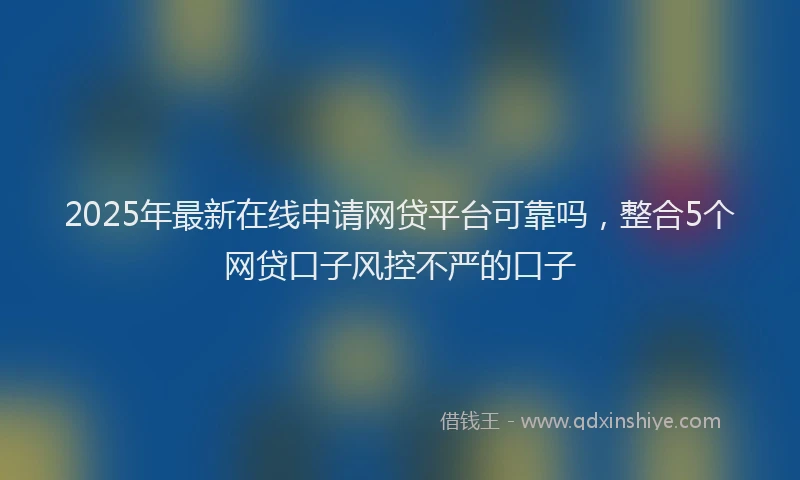 2025年最新在线申请网贷平台可靠吗，整合5个网贷口子风控不严的口子