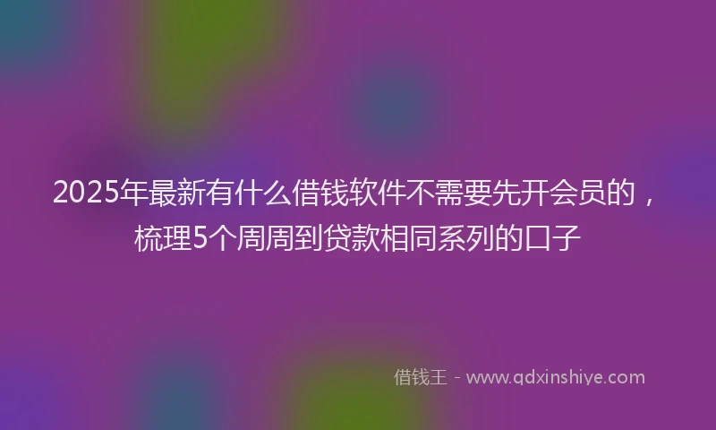 2025年最新有什么借钱软件不需要先开会员的，梳理5个周周到贷款相同系列的口子