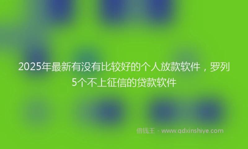 2025年最新有没有比较好的个人放款软件，罗列5个不上征信的贷款软件