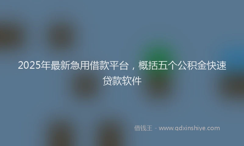 2025年最新急用借款平台，概括五个公积金快速贷款软件