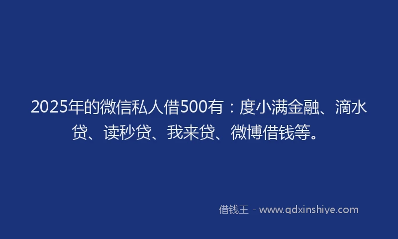 2025年的微信私人借500有：度小满金融、滴水贷、读秒贷、我来贷、微博借钱等。