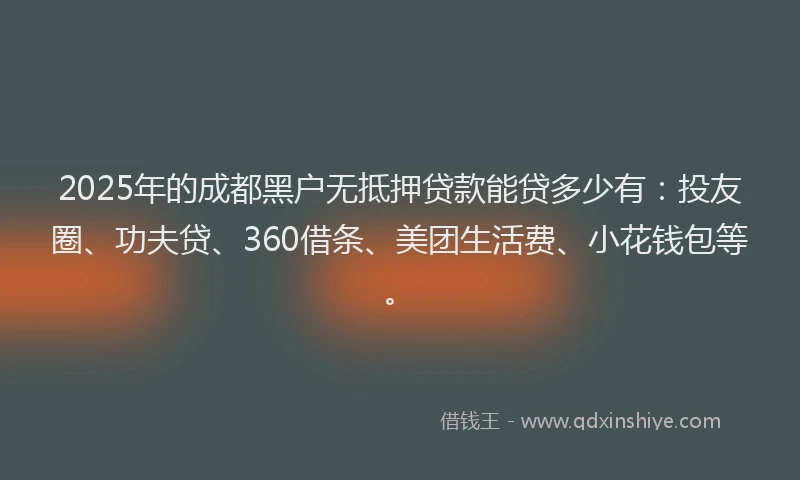 2025年的成都黑户无抵押贷款能贷多少有：投友圈、功夫贷、360借条、美团生活费、小花钱包等。