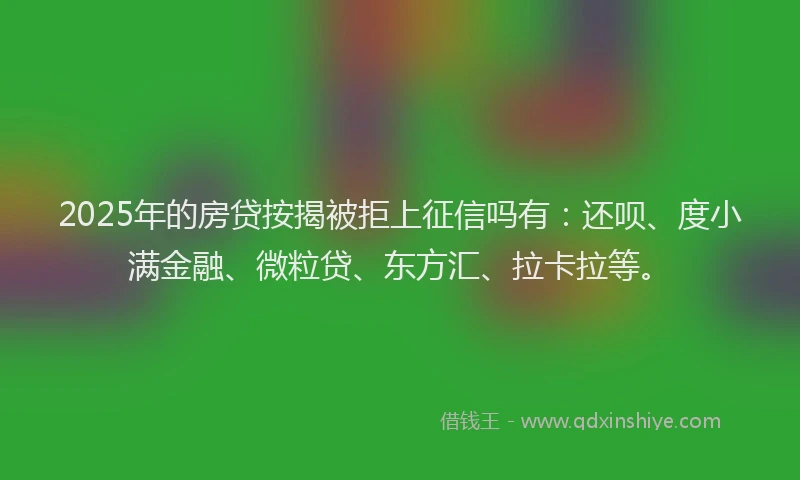 2025年的房贷按揭被拒上征信吗有：还呗、度小满金融、微粒贷、东方汇、拉卡拉等。