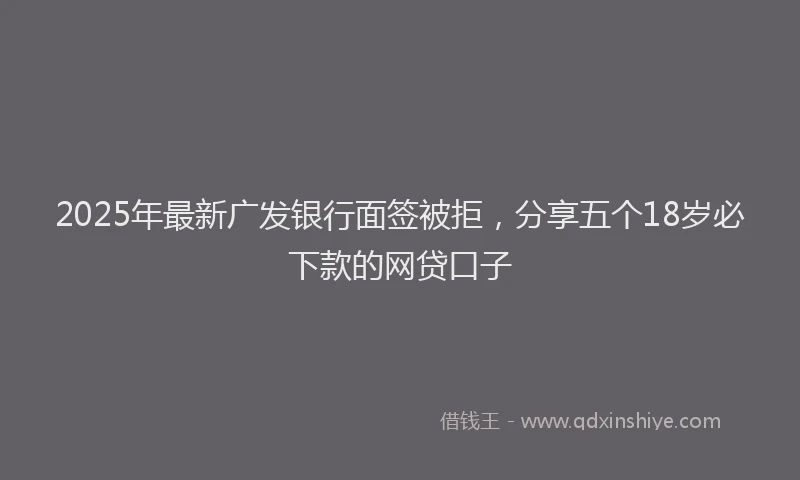 2025年最新广发银行面签被拒，分享五个18岁必下款的网贷口子