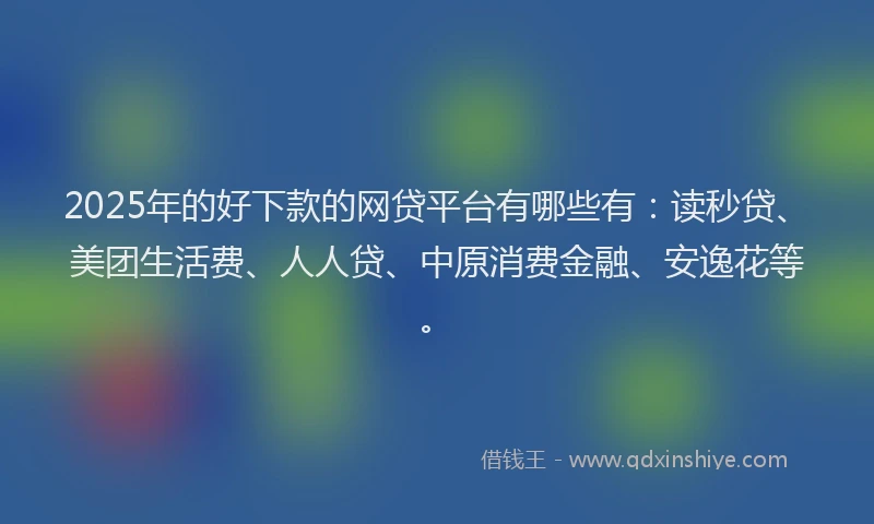 2025年的好下款的网贷平台有哪些有：读秒贷、美团生活费、人人贷、中原消费金融、安逸花等。