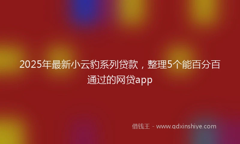2025年最新小云豹系列贷款，整理5个能百分百通过的网贷app