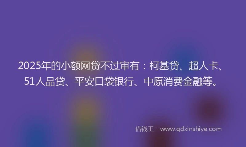 2025年的小额网贷不过审有：柯基贷、超人卡、51人品贷、平安口袋银行、中原消费金融等。