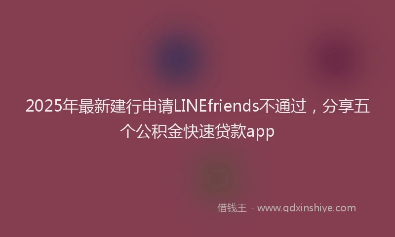 2025年最新建行申请LINEfriends不通过，分享五个公积金快速贷款app