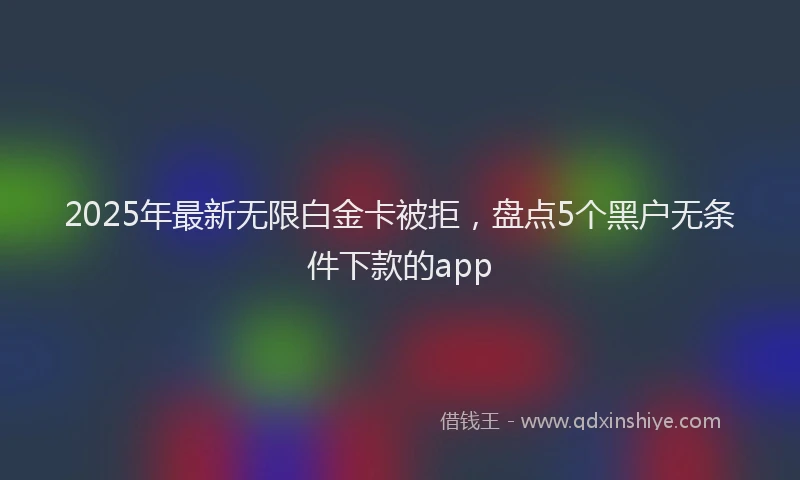 2025年最新无限白金卡被拒，盘点5个黑户无条件下款的app