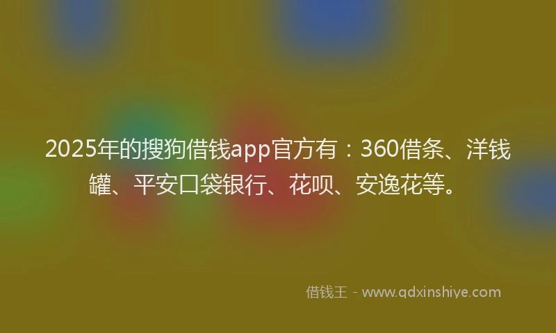 2025年的搜狗借钱app官方有：360借条、洋钱罐、平安口袋银行、花呗、安逸花等。
