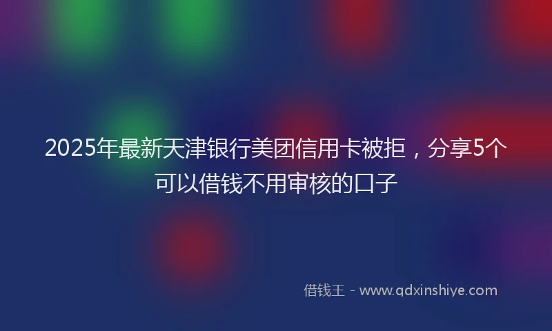 2025年最新天津银行美团信用卡被拒，分享5个可以借钱不用审核的口子