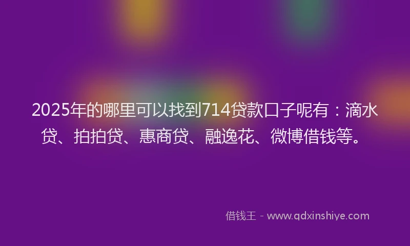 2025年的哪里可以找到714贷款口子呢有：滴水贷、拍拍贷、惠商贷、融逸花、微博借钱等。