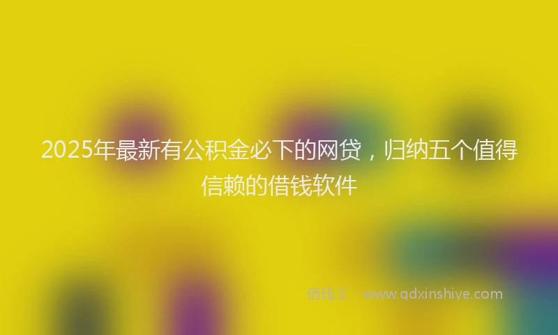2025年最新有公积金必下的网贷，归纳五个值得信赖的借钱软件