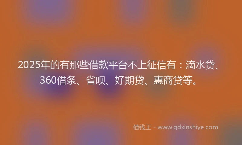 2025年的有那些借款平台不上征信有：滴水贷、360借条、省呗、好期贷、惠商贷等。