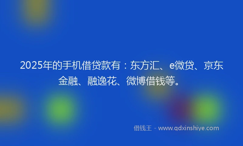 2025年的手机借贷款有：东方汇、e微贷、京东金融、融逸花、微博借钱等。